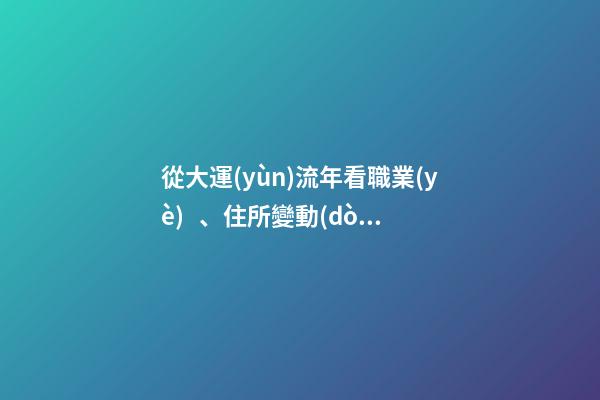 從大運(yùn)流年看職業(yè)、住所變動(dòng)及其他變動(dòng)